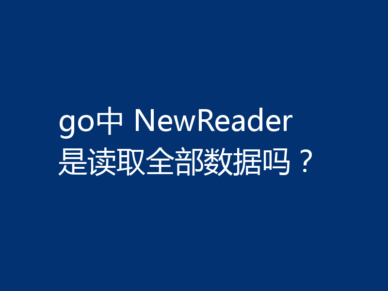 go中 NewReader是读取全部数据吗?