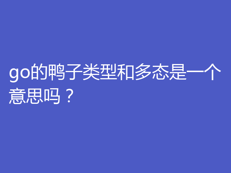 go的鸭子类型和多态是一个意思吗?