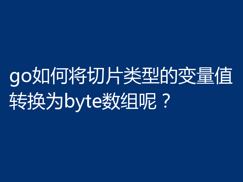 go如何将切片类型的变量值转换为byte数组呢?