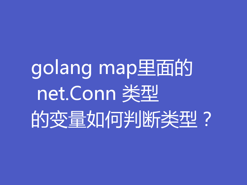 golang map里面的 net.Conn 类型的变量如何判断类型?