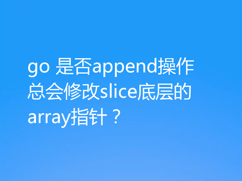go 是否append操作总会修改slice底层的array指针?