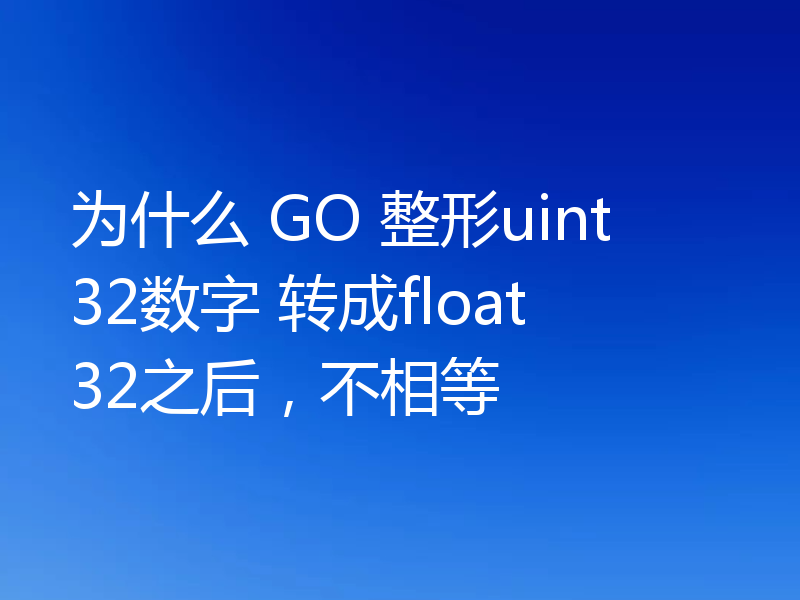 为什么 GO 整形uint32数字 转成float32之后,不相等