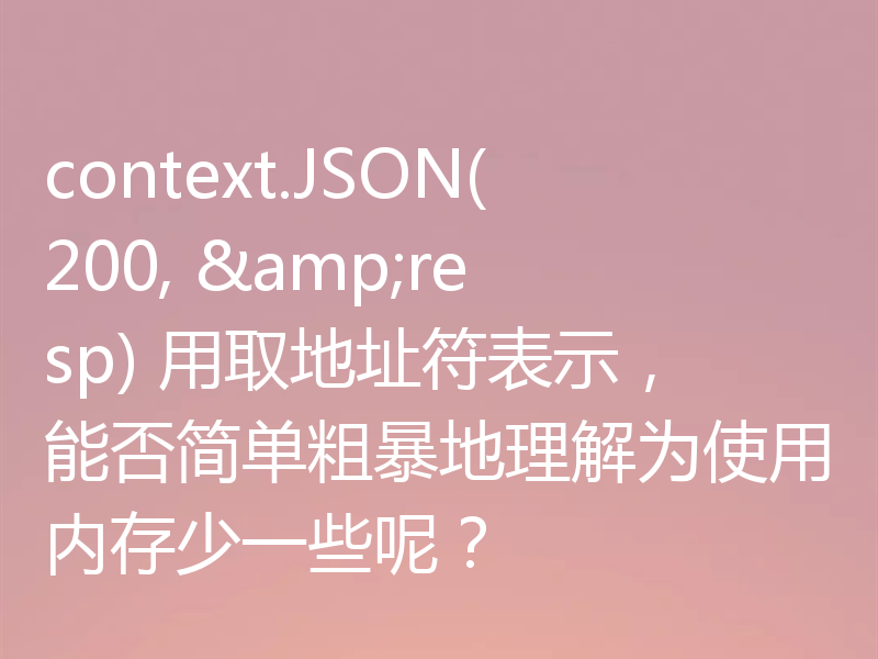 context.JSON(200, &resp) 用取地址符表示,能否简单粗暴地理解为使用内存少一些呢?