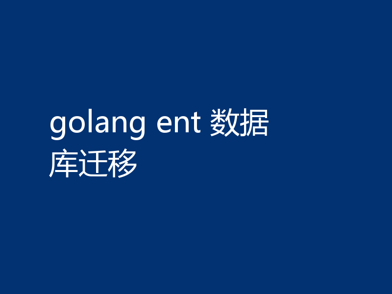 golang ent 数据库迁移