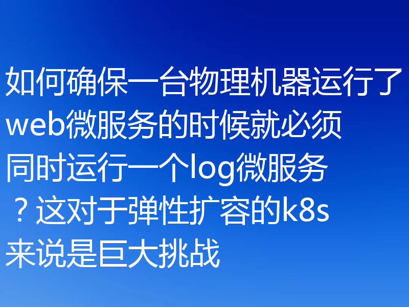 如何确保一台物理机器运行了web微服务的时候就必须同时运行一个log微服务?这对于弹性扩容的k8s来说是巨大挑战