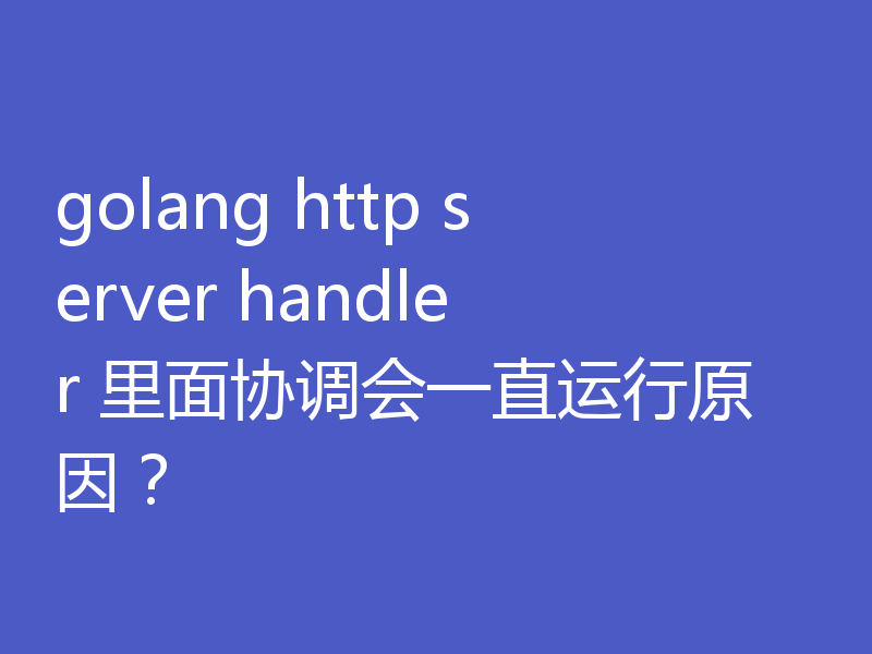 golang http server handler 里面协调会一直运行原因?