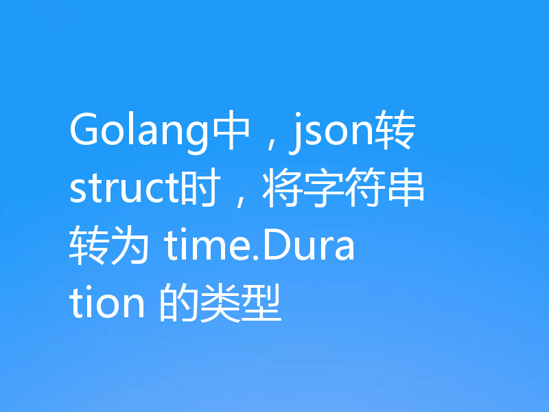 Golang中,json转struct时,将字符串转为 time.Duration 的类型