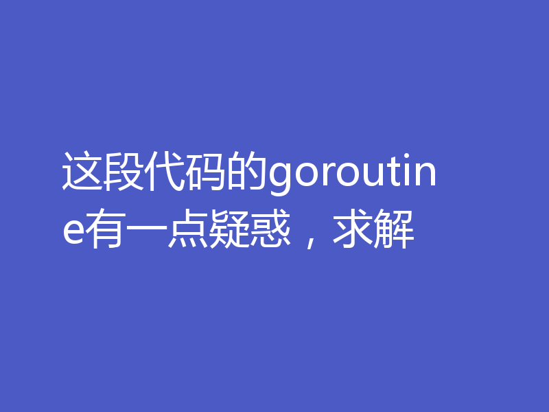 这段代码的goroutine有一点疑惑，求解