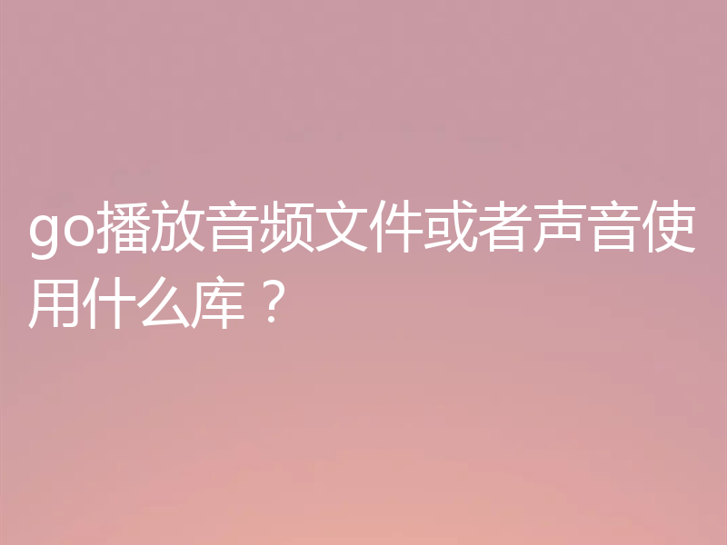 go播放音频文件或者声音使用什么库?