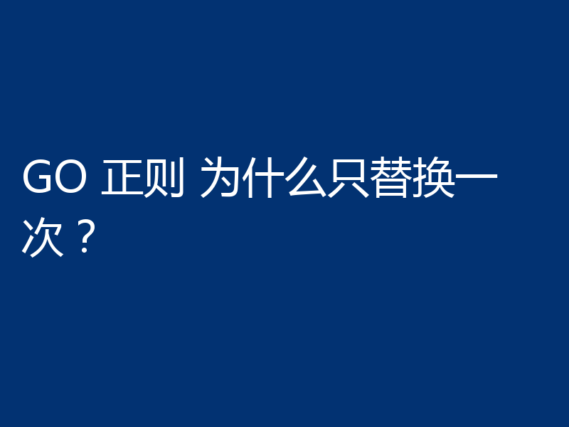 GO 正则 为什么只替换一次?