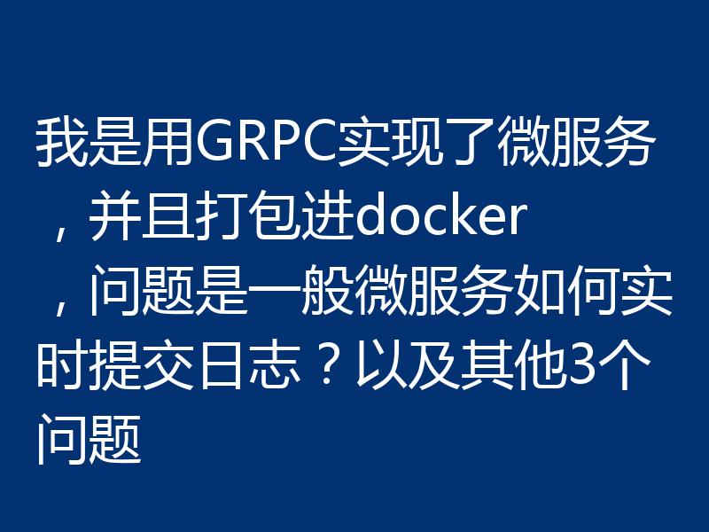 我是用GRPC实现了微服务,并且打包进docker,问题是一般微服务如何实时提交日志?以及其他3个问题