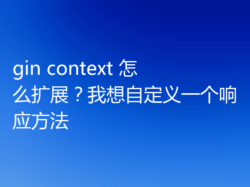 gin context 怎么扩展?我想自定义一个响应方法