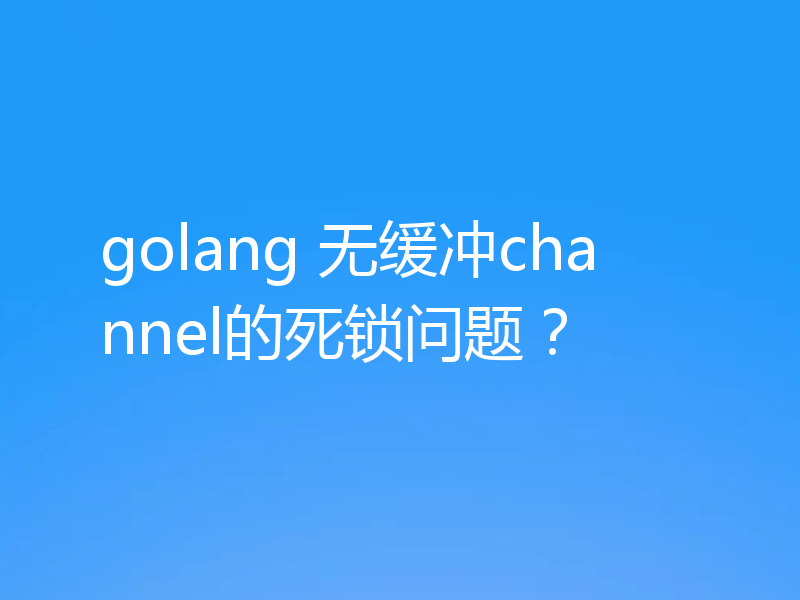 golang 无缓冲channel的死锁问题?