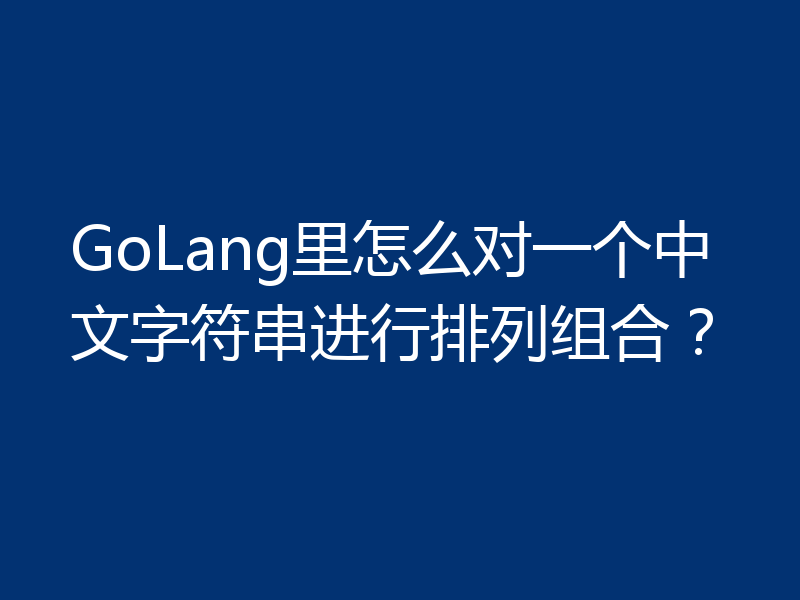 GoLang里怎么对一个中文字符串进行排列组合?