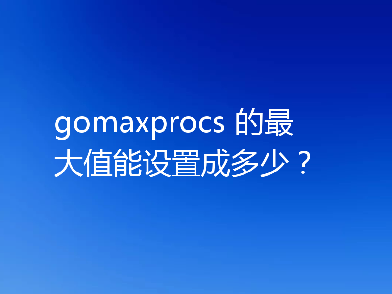 gomaxprocs 的最大值能设置成多少?