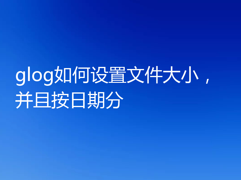 glog如何设置文件大小,并且按日期分