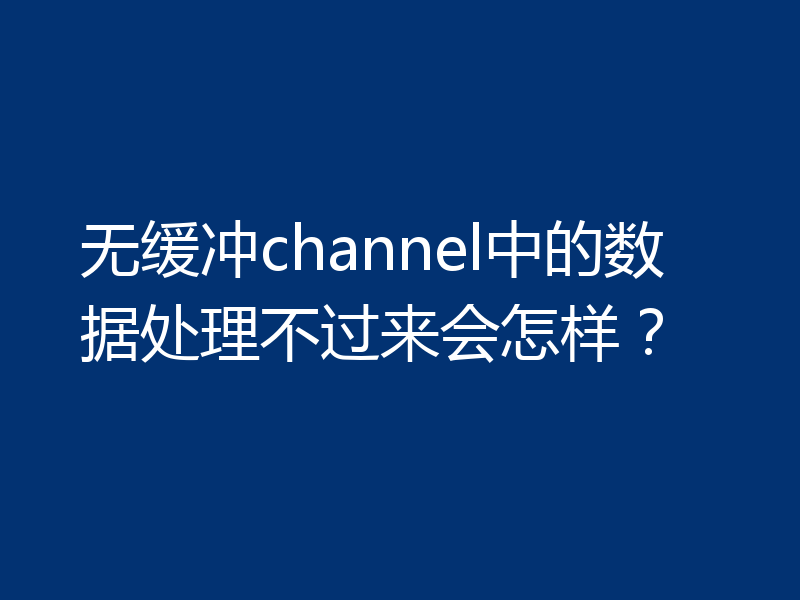 无缓冲channel中的数据处理不过来会怎样?