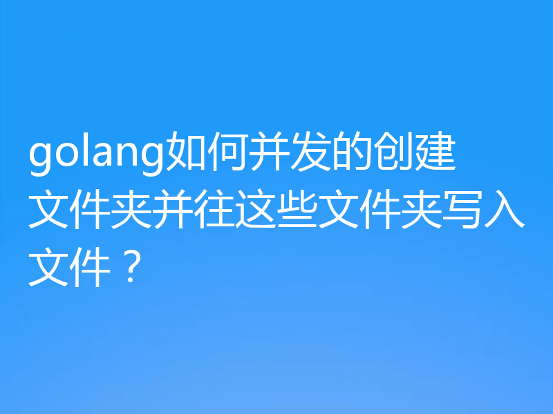 golang如何并发的创建文件夹并往这些文件夹写入文件?