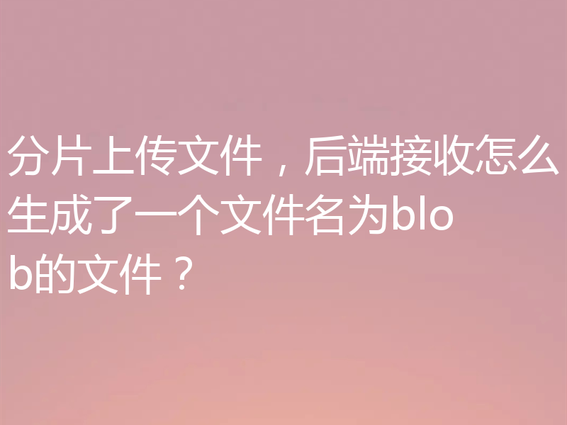 分片上传文件,后端接收怎么生成了一个文件名为blob的文件?