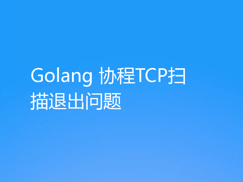 Golang 协程TCP扫描退出问题