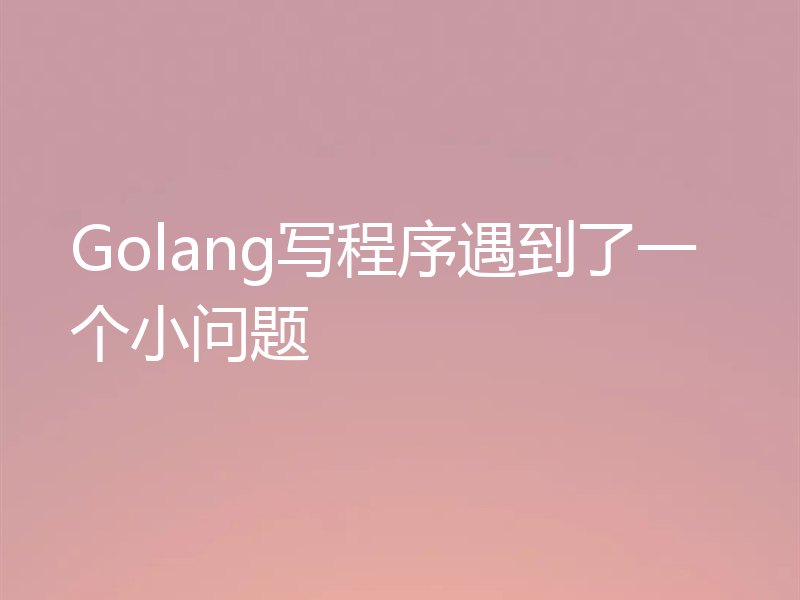 Golang写程序遇到了一个小问题