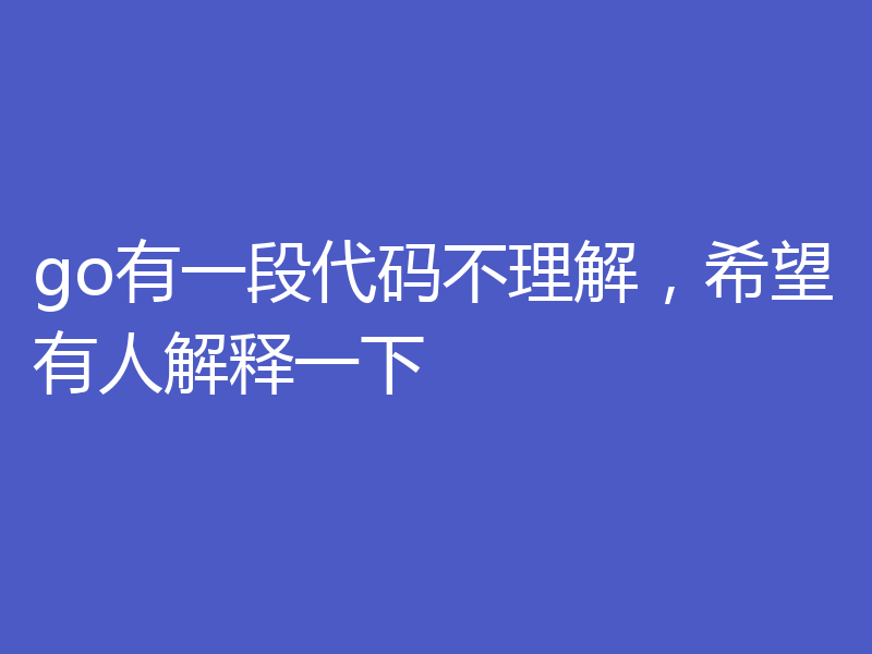 go有一段代码不理解,希望有人解释一下