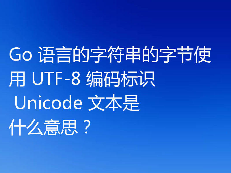 Go 语言的字符串的字节使用 UTF-8 编码标识 Unicode 文本是什么意思?