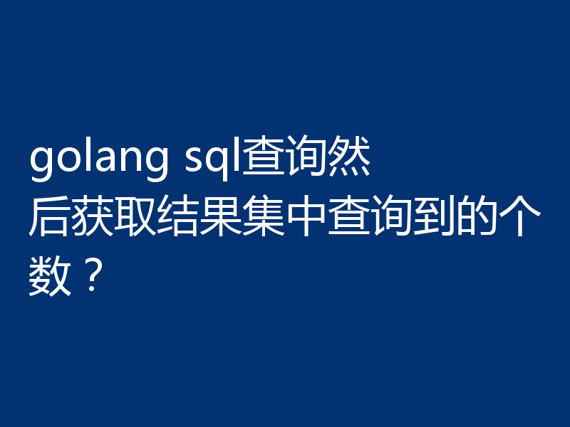 golang sql查询然后获取结果集中查询到的个数?