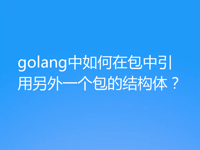 golang中如何在包中引用另外一个包的结构体?