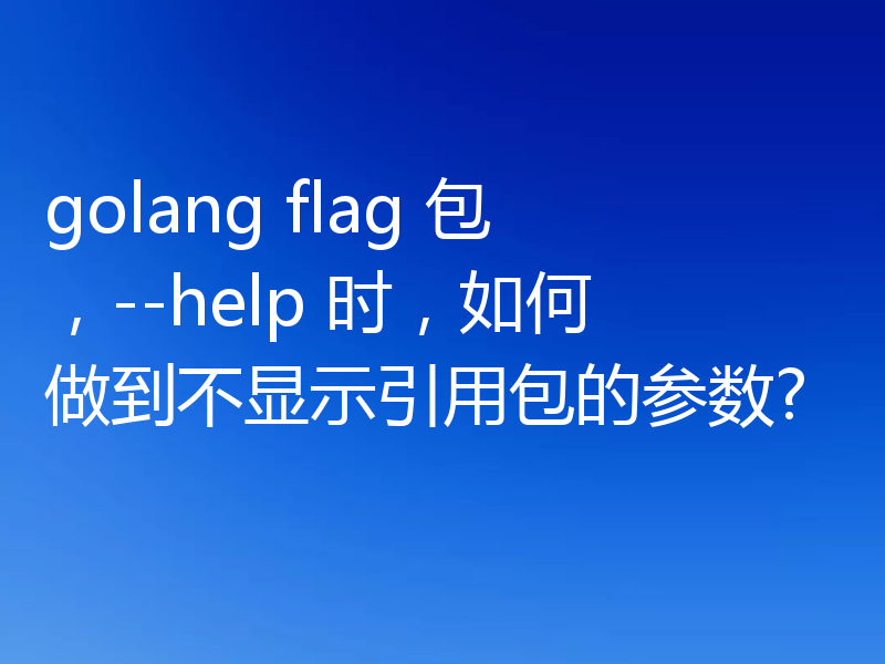golang flag 包,--help 时,如何做到不显示引用包的参数?
