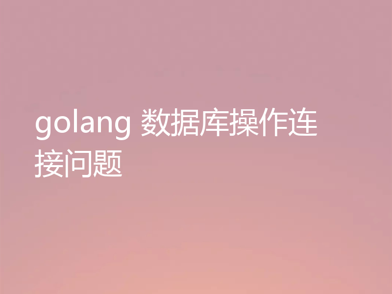 golang 数据库操作连接问题