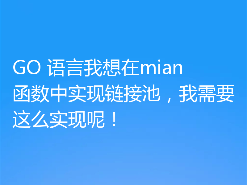 GO 语言我想在mian 函数中实现链接池,我需要这么实现呢!