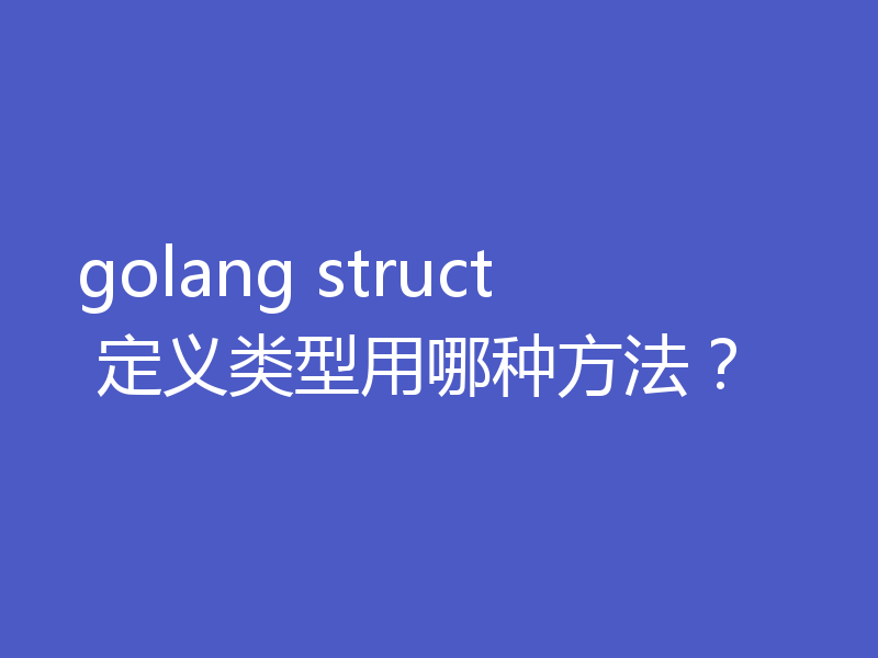 golang struct 定义类型用哪种方法?