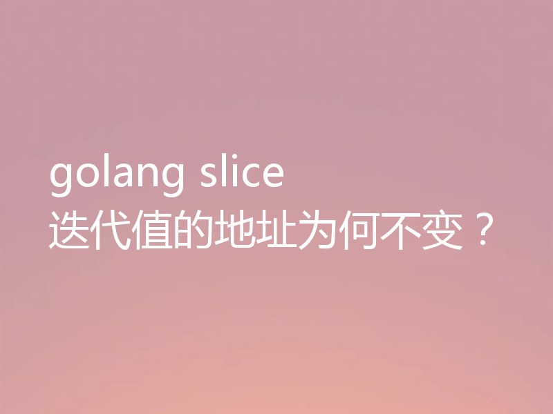 golang slice 迭代值的地址为何不变?