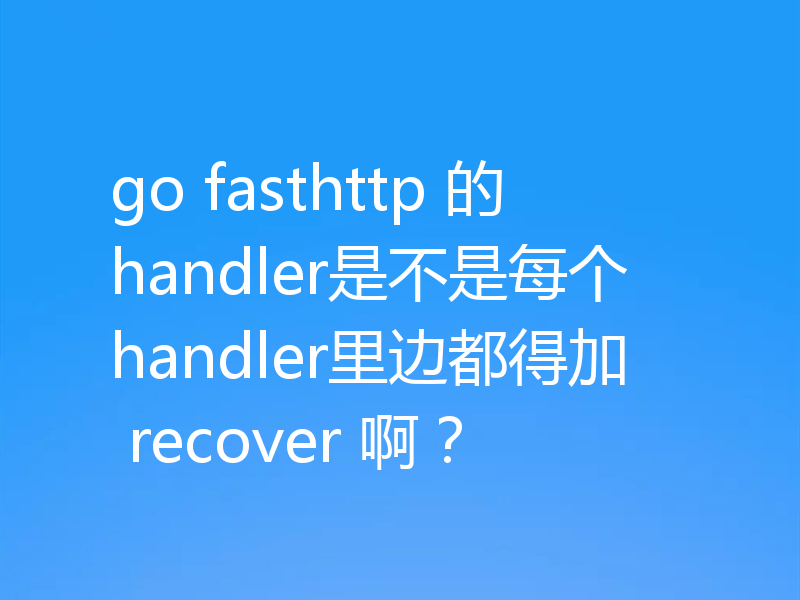 go fasthttp 的handler是不是每个handler里边都得加 recover 啊?