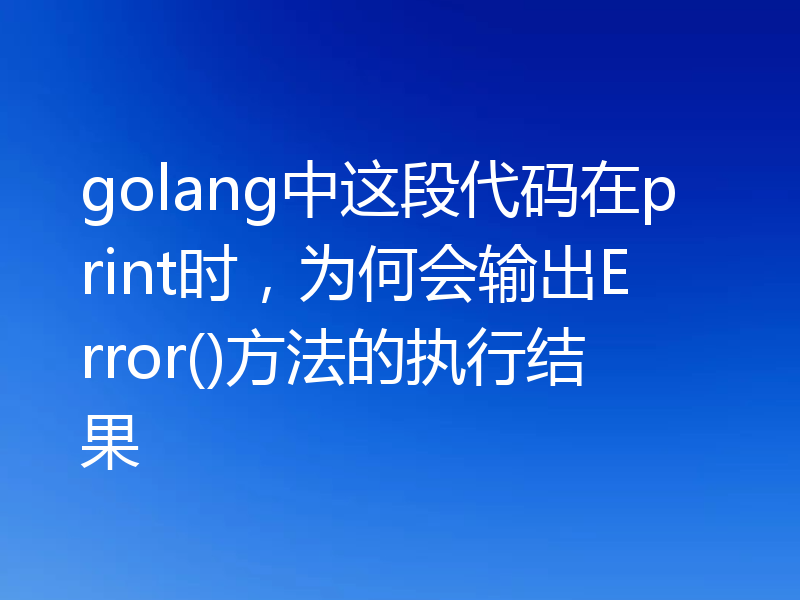 golang中这段代码在print时,为何会输出Error()方法的执行结果