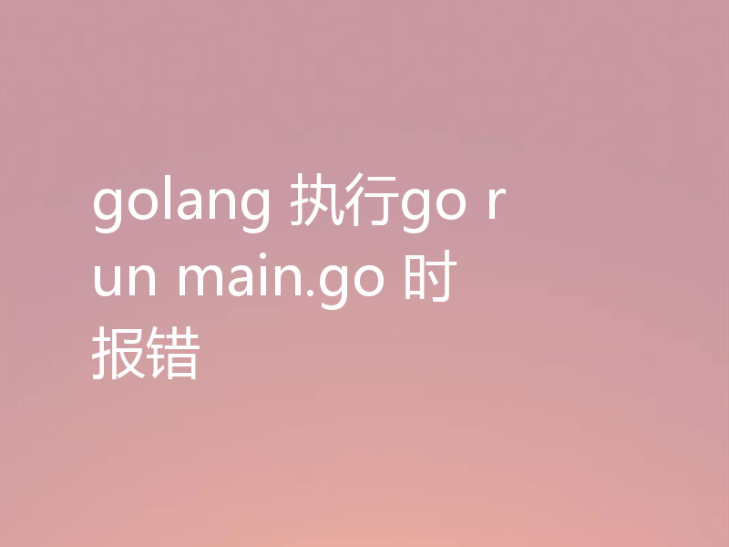 golang 执行go run main.go 时报错