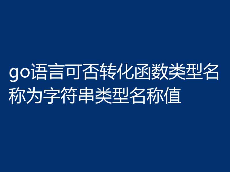 go语言可否转化函数类型名称为字符串类型名称值