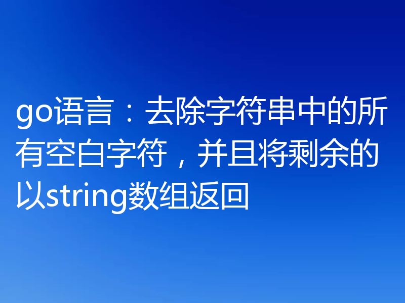 go语言:去除字符串中的所有空白字符,并且将剩余的以string数组返回