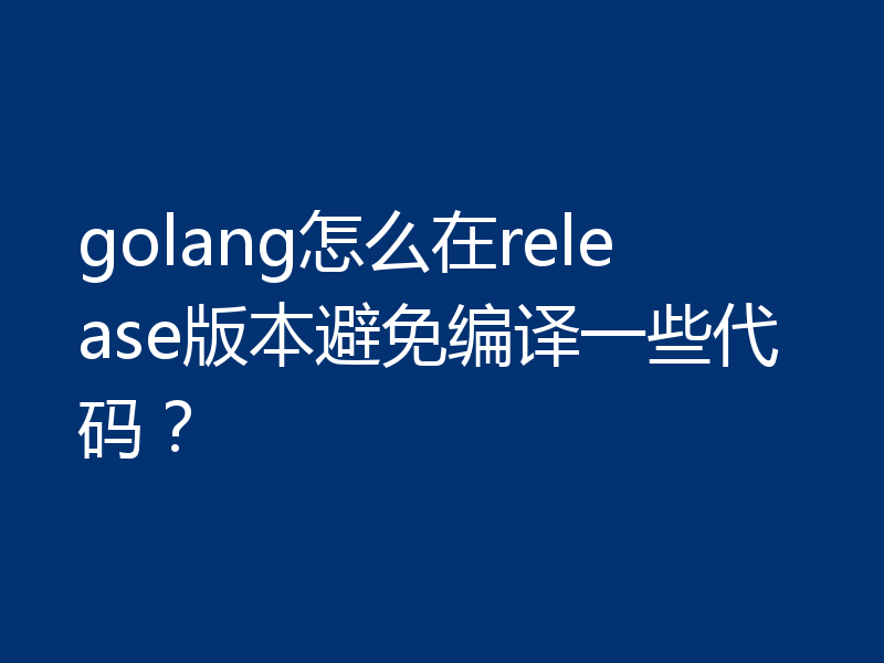 golang怎么在release版本避免编译一些代码?