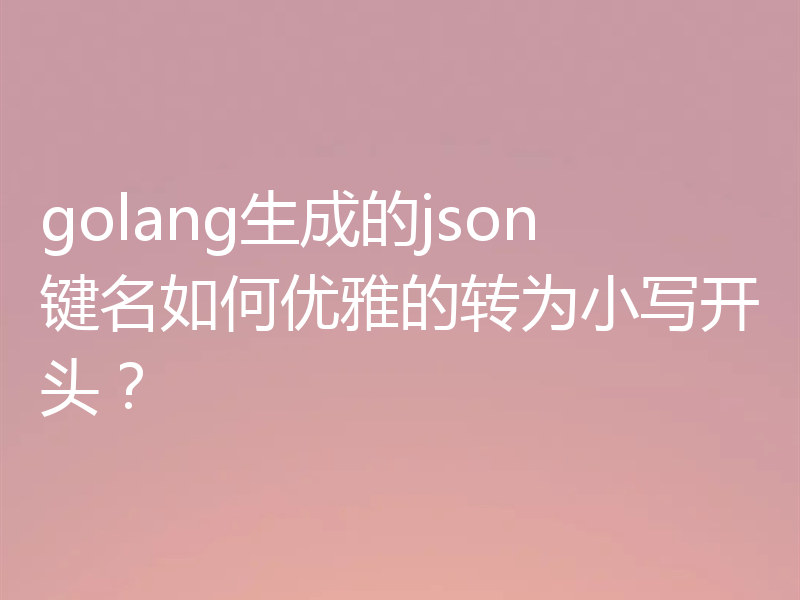 golang生成的json键名如何优雅的转为小写开头？