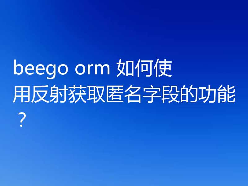 beego orm 如何使用反射获取匿名字段的功能?