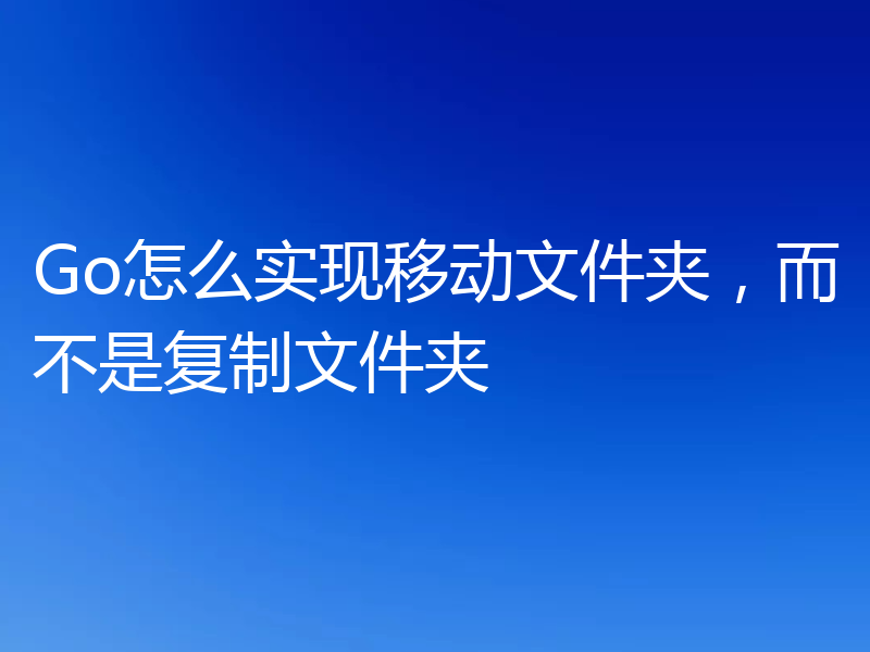 Go怎么实现移动文件夹,而不是复制文件夹