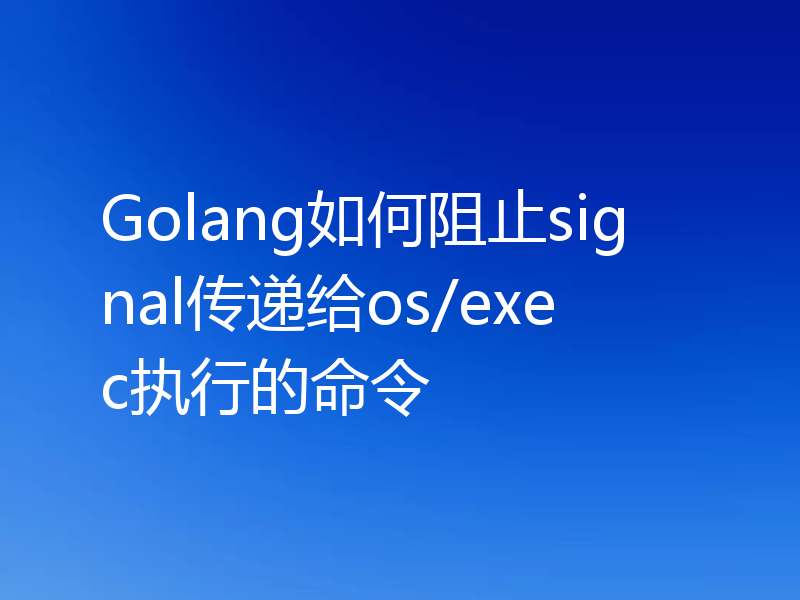 Golang如何阻止signal传递给os/exec执行的命令