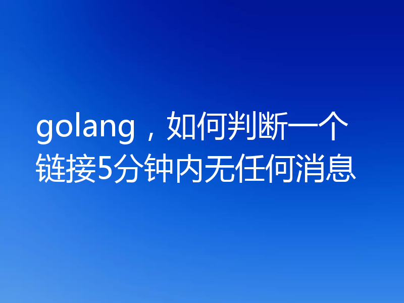 golang,如何判断一个链接5分钟内无任何消息