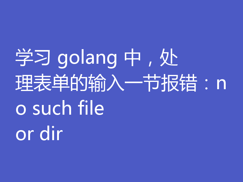 学习 golang 中,处理表单的输入一节报错:no such file or dir