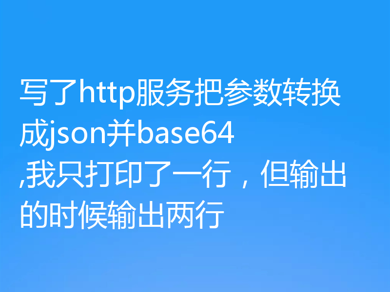 写了http服务把参数转换成json并base64,我只打印了一行,但输出的时候输出两行