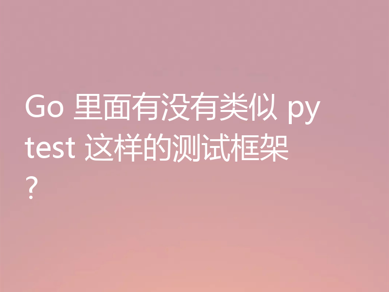 Go 里面有没有类似 pytest 这样的测试框架?