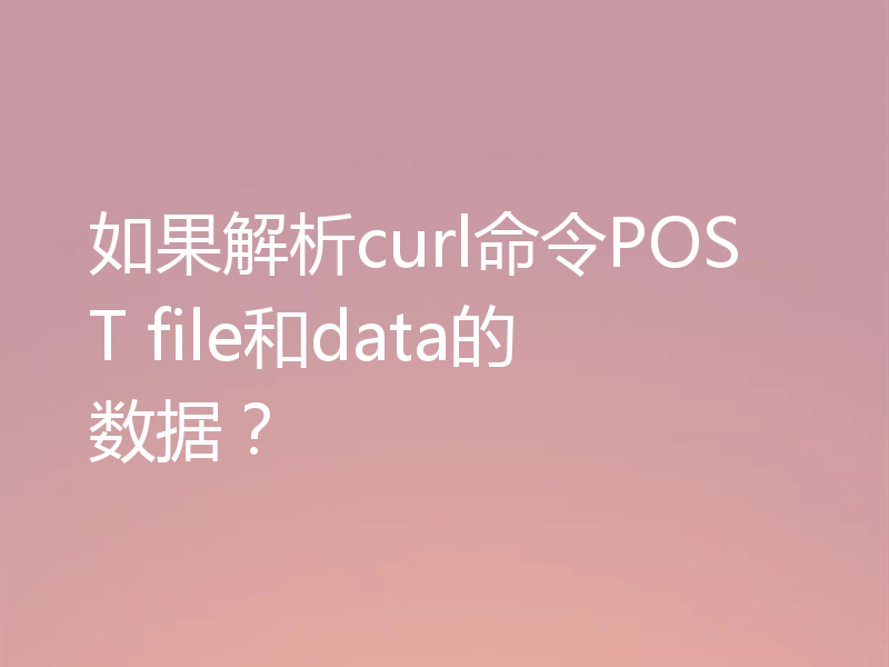 如果解析curl命令POST file和data的数据?