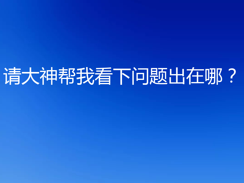 请大神帮我看下问题出在哪?